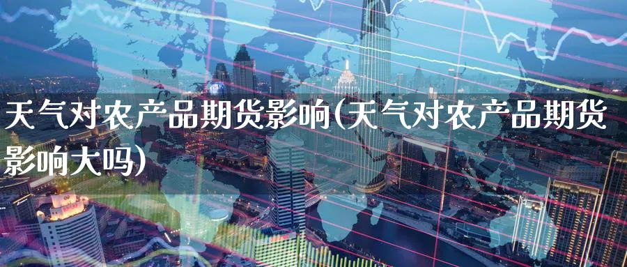 天气对农产品期货影响(天气对农产品期货影响大吗)_https://www.tian1ad.com_期货学院_第1张