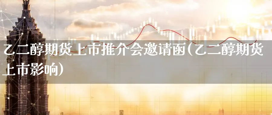 乙二醇期货上市推介会邀请函(乙二醇期货上市影响)_https://www.tian1ad.com_铜期货_第1张