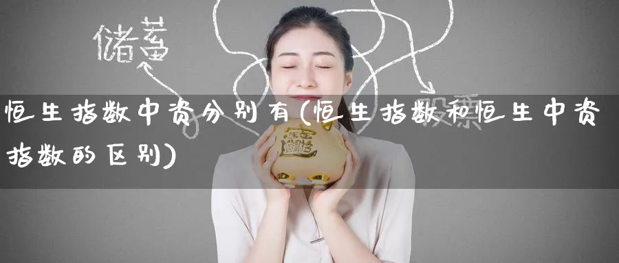 恒生指数中资分别有(恒生指数和恒生中资指数的区别)_https://www.tian1ad.com_铜期货_第1张