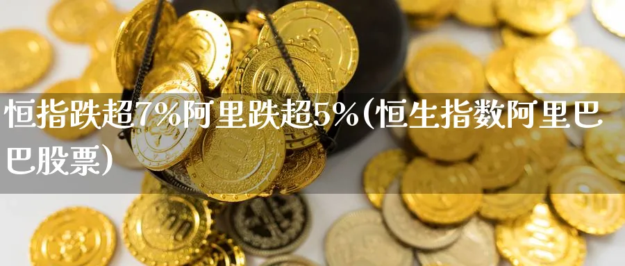 恒指跌超7%阿里跌超5%(恒生指数阿里巴巴股票)_https://www.tian1ad.com_铜期货_第1张