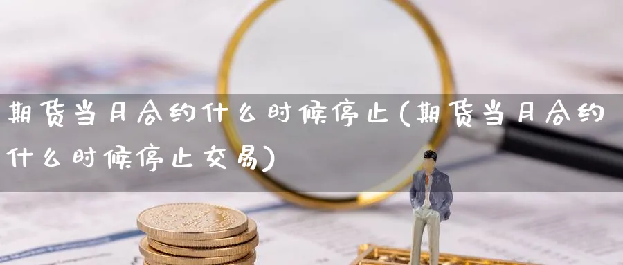 期货当月合约什么时候停止(期货当月合约什么时候停止交易)_https://www.tian1ad.com_黄金期货_第1张