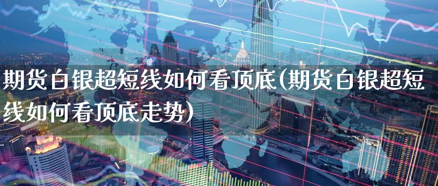 期货白银超短线如何看顶底(期货白银超短线如何看顶底走势)_https://www.tian1ad.com_黄金期货_第1张