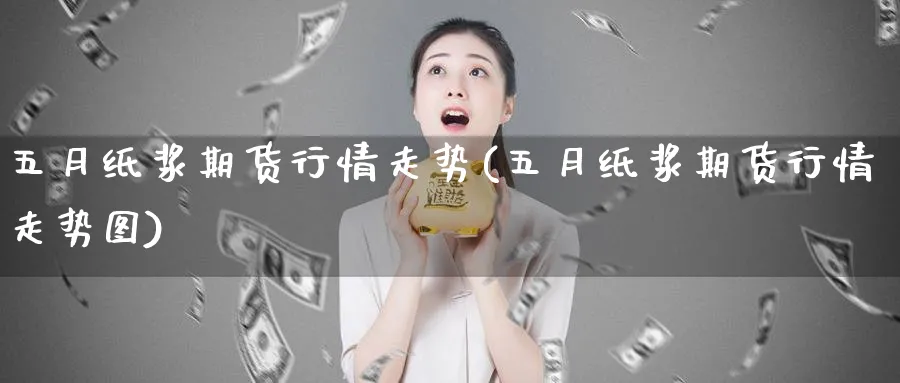 五月纸浆期货行情走势(五月纸浆期货行情走势图)_黄金直播室_第1张_黄金直播室 五月纸浆期货行情走势(五月纸浆期货行情走势图)_https://www.tian1ad.com_黄金直播室_第1张