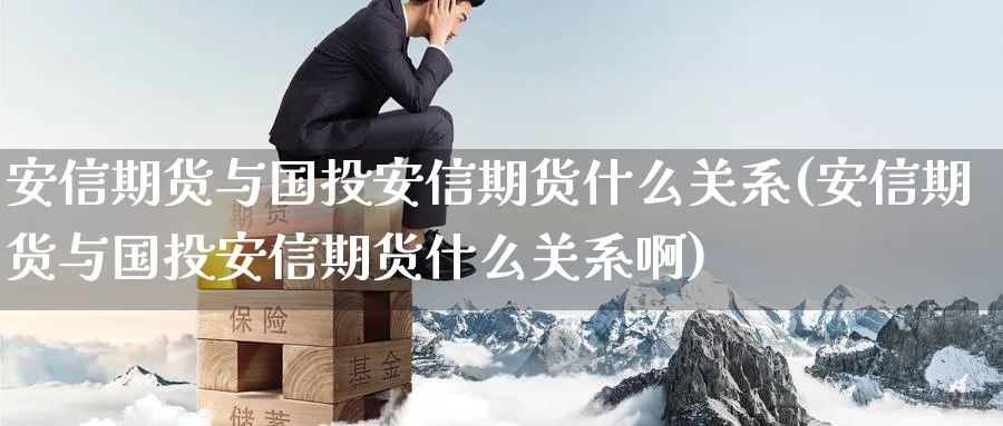 安信期货与国投安信期货什么关系(安信期货与国投安信期货什么关系啊)_铜期货_第1张_黄金直播室 安信期货与国投安信期货什么关系(安信期货与国投安信期货什么关系啊)_https://www.tian1ad.com_铜期货_第1张