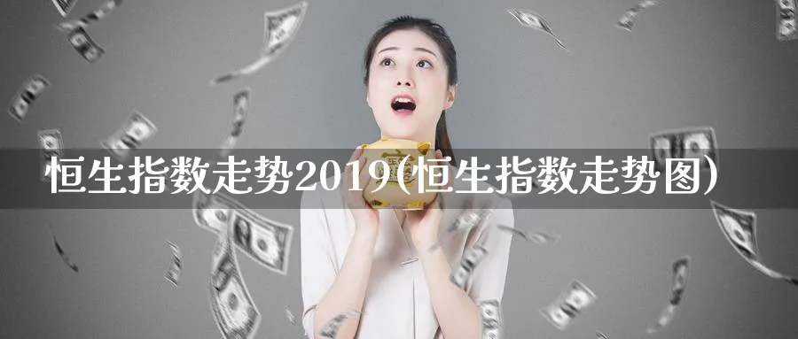 恒生指数走势2019(恒生指数走势图)_https://www.tian1ad.com_黄金直播室_第1张