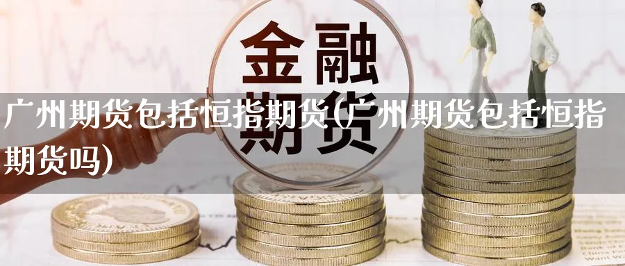 广州期货包括恒指期货(广州期货包括恒指期货吗)_https://www.tian1ad.com_黄金直播室_第1张