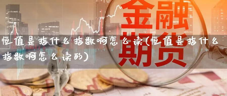 恒值是指什么指数啊怎么读(恒值是指什么指数啊怎么读的)_https://www.tian1ad.com_铜期货_第1张