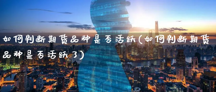 如何判断期货品种是否活跃(如何判断期货品种是否活跃了)_https://www.tian1ad.com_黄金期货_第1张