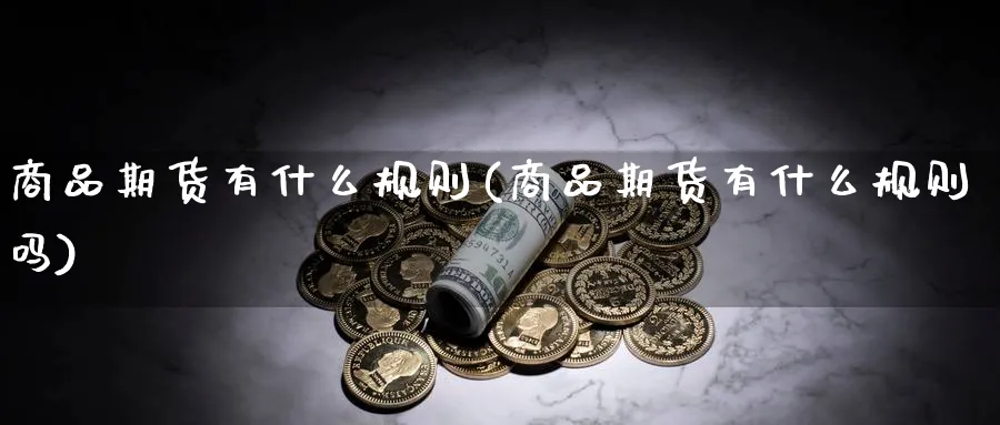 商品期货有什么规则(商品期货有什么规则吗)_https://www.tian1ad.com_铜期货_第1张