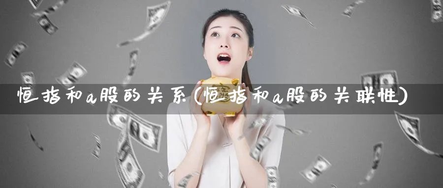 恒指和a股的关系(恒指和a股的关联性)_https://www.tian1ad.com_铜期货_第1张