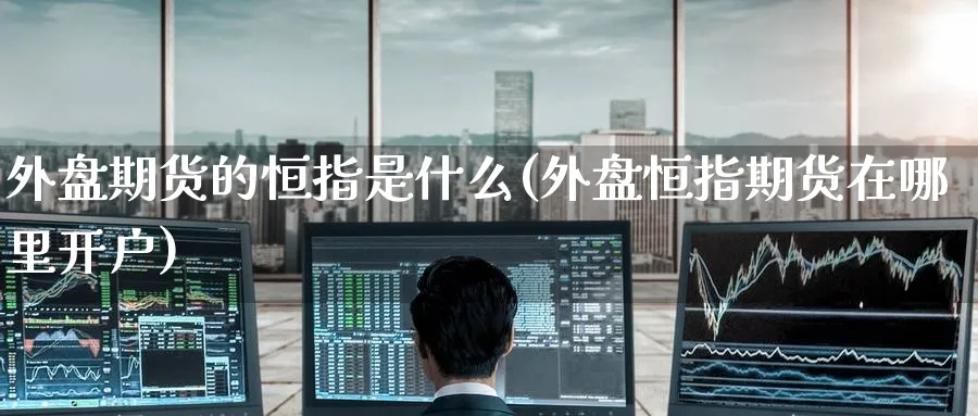 外盘期货的恒指是什么(外盘恒指期货在哪里开户)_铜期货_第1张_黄金直播室 外盘期货的恒指是什么(外盘恒指期货在哪里开户)_https://www.tian1ad.com_铜期货_第1张