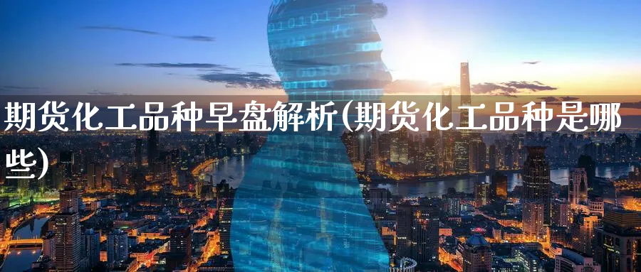 期货化工品种早盘解析(期货化工品种是哪些)_https://www.tian1ad.com_黄金期货_第1张