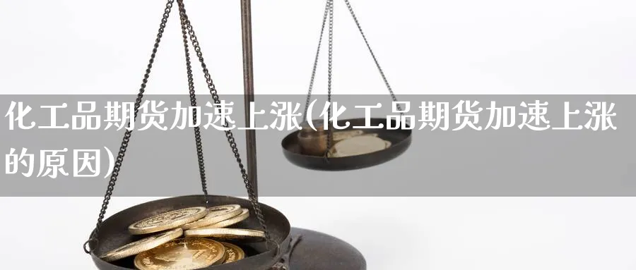 化工品期货加速上涨(化工品期货加速上涨的原因)_https://www.tian1ad.com_铜期货_第1张