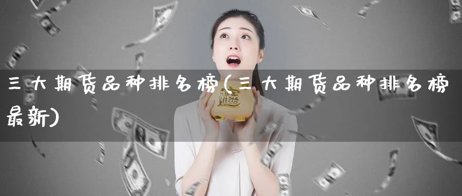 三大期货品种排名榜(三大期货品种排名榜最新)_https://www.tian1ad.com_黄金期货_第1张