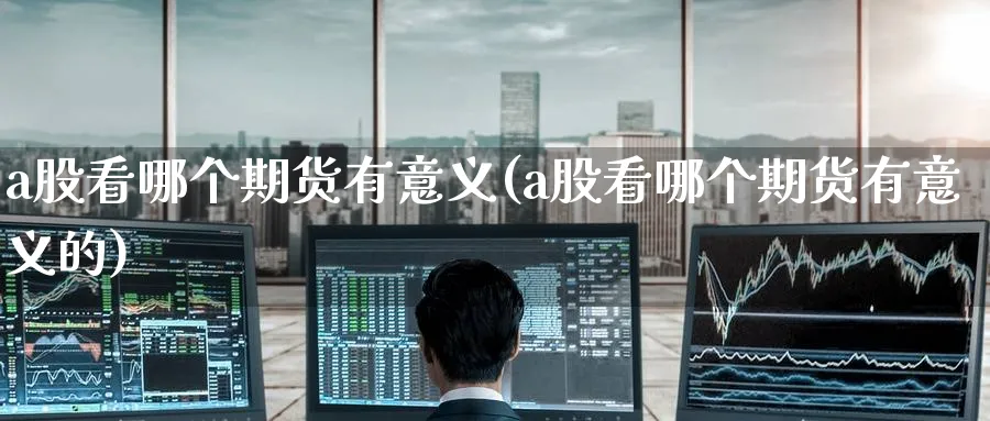 a股看哪个期货有意义(a股看哪个期货有意义的)_https://www.tian1ad.com_铜期货_第1张
