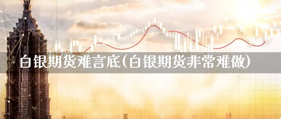 白银期货难言底(白银期货非常难做)_https://www.tian1ad.com_期货学院_第1张