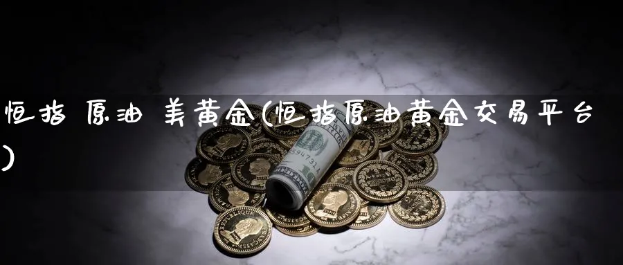 恒指 原油 美黄金(恒指原油黄金交易平台)_https://www.tian1ad.com_铜期货_第1张