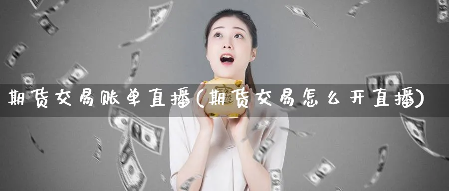 期货交易账单直播(期货交易怎么开直播)_https://www.tian1ad.com_黄金直播室_第1张