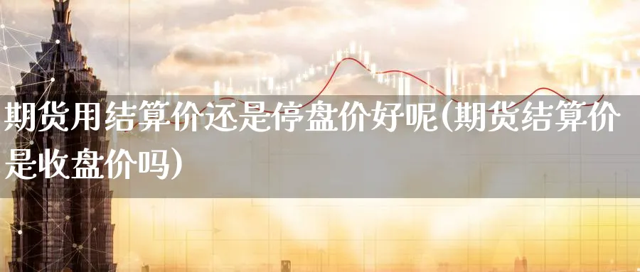 期货用结算价还是停盘价好呢(期货结算价是收盘价吗)_https://www.tian1ad.com_黄金期货_第1张