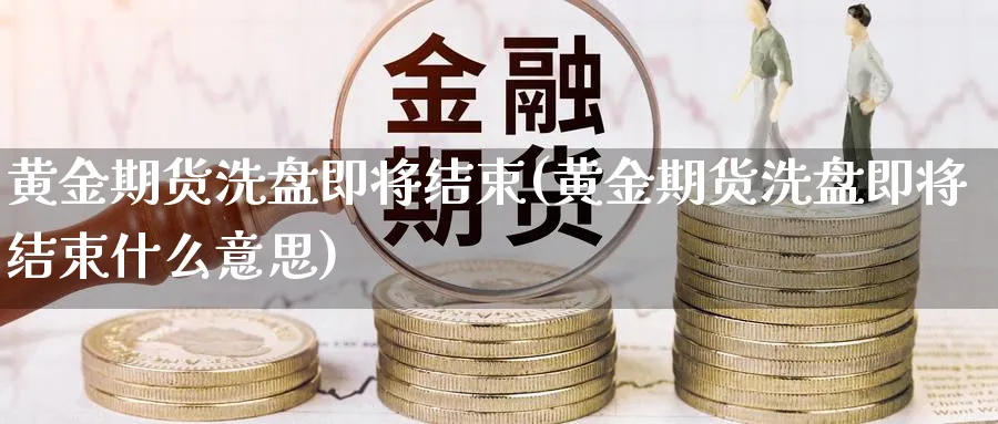黄金期货洗盘即将结束(黄金期货洗盘即将结束什么意思)_https://www.tian1ad.com_期货学院_第1张