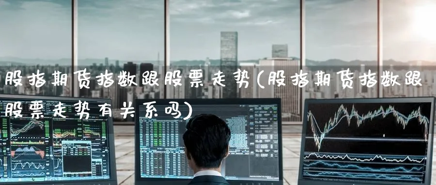 股指期货指数跟股票走势(股指期货指数跟股票走势有关系吗)_https://www.tian1ad.com_铜期货_第1张