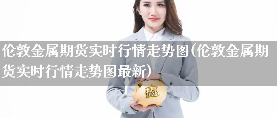 伦敦金属期货实时行情走势图(伦敦金属期货实时行情走势图最新)_https://www.tian1ad.com_铜期货_第1张