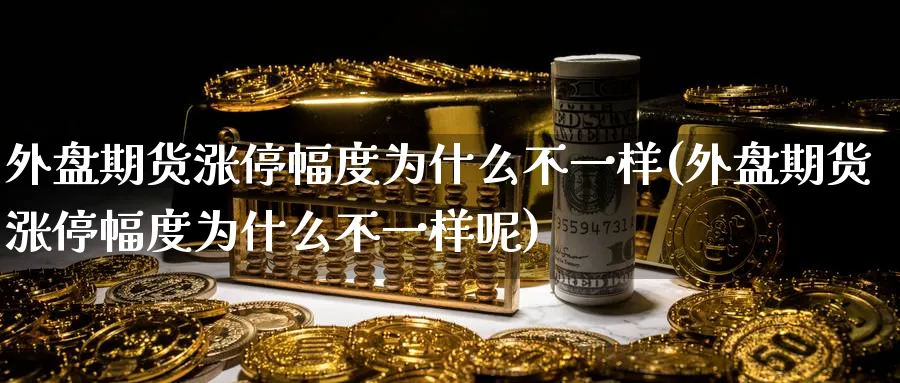 外盘期货涨停幅度为什么不一样(外盘期货涨停幅度为什么不一样呢)_https://www.tian1ad.com_铜期货_第1张