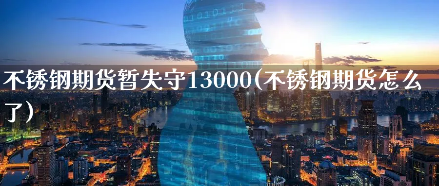 不锈钢期货暂失守13000(不锈钢期货怎么了)_https://www.tian1ad.com_铜期货_第1张