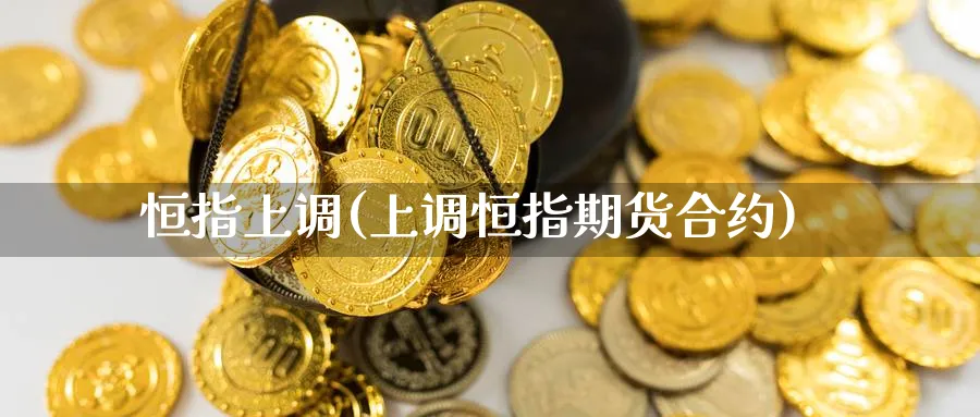 恒指上调(上调恒指期货合约)_https://www.tian1ad.com_黄金直播室_第1张