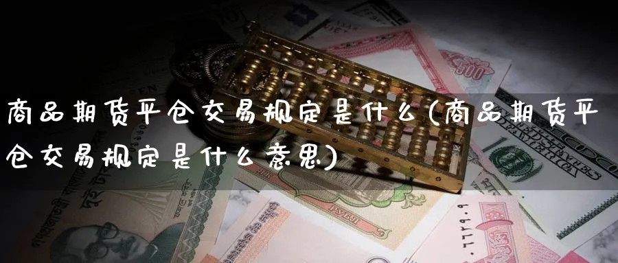 商品期货平仓交易规定是什么(商品期货平仓交易规定是什么意思)_黄金直播室_第1张_黄金直播室 商品期货平仓交易规定是什么(商品期货平仓交易规定是什么意思)_https://www.tian1ad.com_黄金直播室_第1张