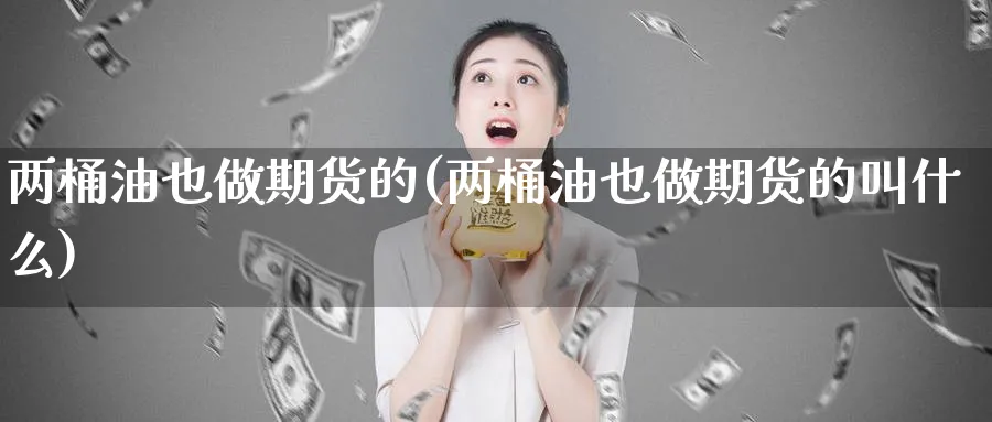 两桶油也做期货的(两桶油也做期货的叫什么)_https://www.tian1ad.com_铜期货_第1张