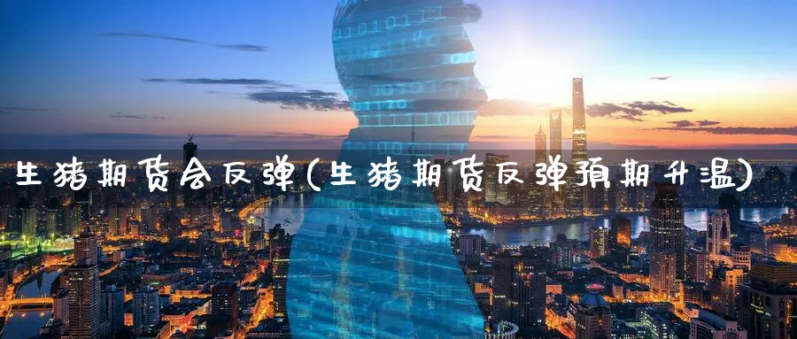 生猪期货会反弹(生猪期货反弹预期升温)_黄金期货_第1张_黄金直播室 生猪期货会反弹(生猪期货反弹预期升温)_https://www.tian1ad.com_黄金期货_第1张