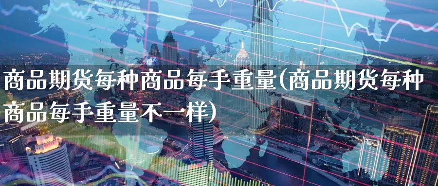 商品期货每种商品每手重量(商品期货每种商品每手重量不一样)_https://www.tian1ad.com_黄金直播室_第1张