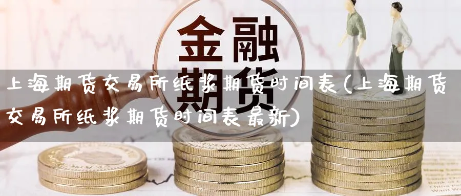 上海期货交易所纸浆期货时间表(上海期货交易所纸浆期货时间表最新)_https://www.tian1ad.com_黄金直播室_第1张