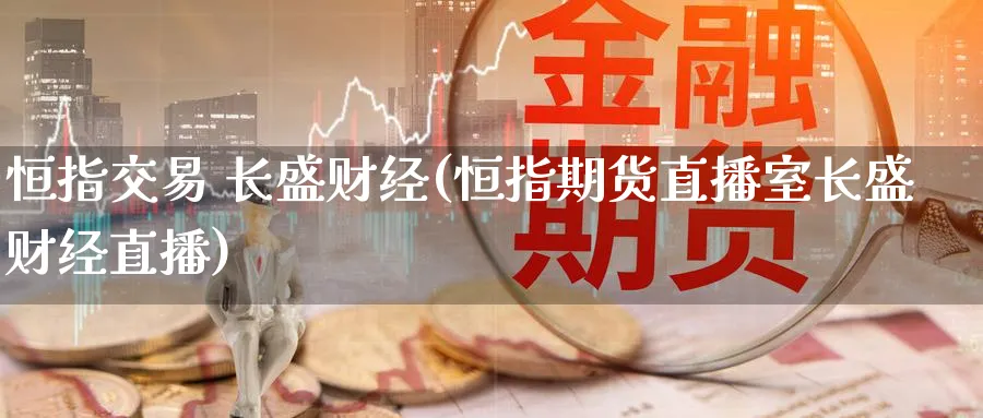 恒指交易 长盛财经(恒指期货直播室长盛财经直播)_https://www.tian1ad.com_铜期货_第1张