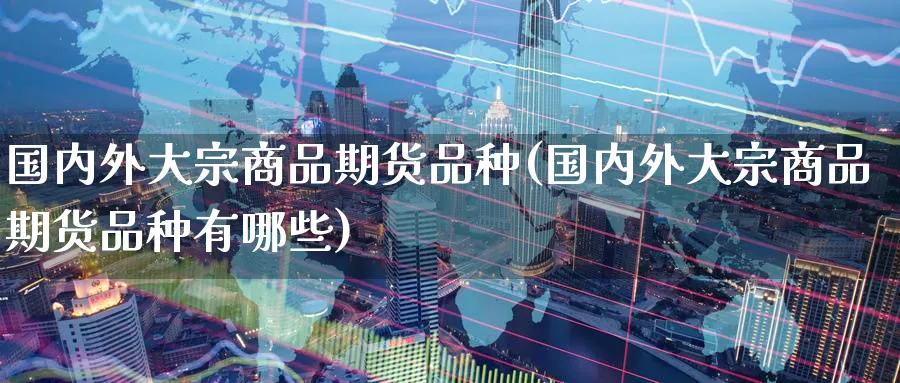 国内外大宗商品期货品种(国内外大宗商品期货品种有哪些)_https://www.tian1ad.com_期货学院_第1张