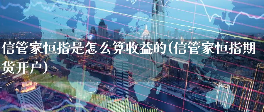 信管家恒指是怎么算收益的(信管家恒指期货开户)_https://www.tian1ad.com_铜期货_第1张