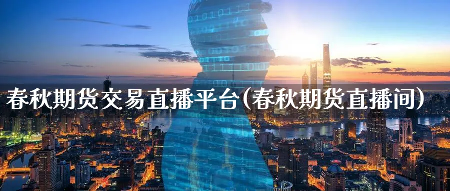 春秋期货交易直播平台(春秋期货直播间)_https://www.tian1ad.com_黄金期货_第1张
