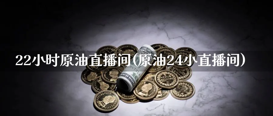 22小时原油直播间(原油24小直播间)_https://www.tian1ad.com_期货学院_第1张