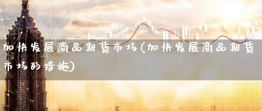 加快发展商品期货市场(加快发展商品期货市场的措施)_https://www.tian1ad.com_黄金期货_第1张