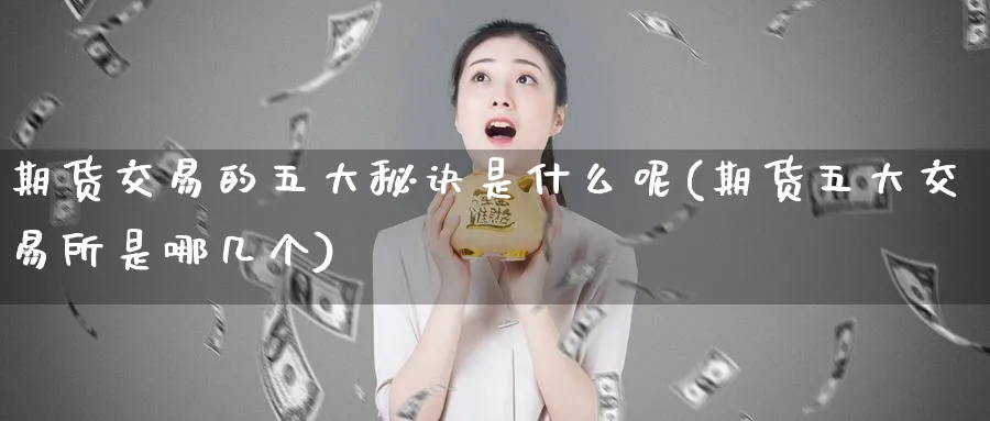 期货交易的五大秘诀是什么呢(期货五大交易所是哪几个)_https://www.tian1ad.com_黄金直播室_第1张