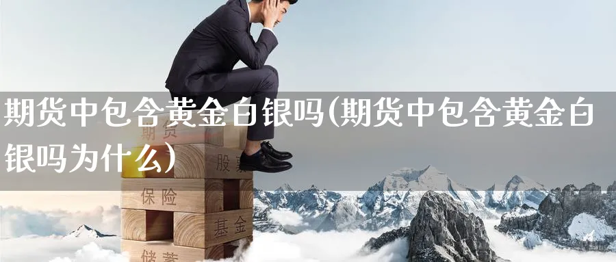 期货中包含黄金白银吗(期货中包含黄金白银吗为什么)_https://www.tian1ad.com_黄金期货_第1张