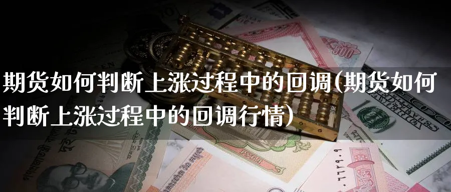 期货如何判断上涨过程中的回调(期货如何判断上涨过程中的回调行情)_https://www.tian1ad.com_铜期货_第1张