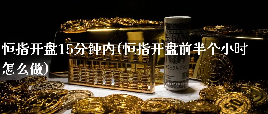 恒指开盘15分钟内(恒指开盘前半个小时怎么做)_https://www.tian1ad.com_期货学院_第1张