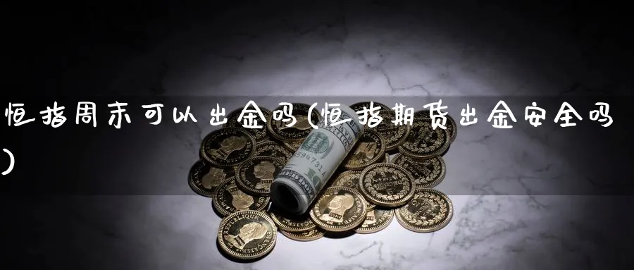 恒指周末可以出金吗(恒指期货出金安全吗)_https://www.tian1ad.com_黄金直播室_第1张