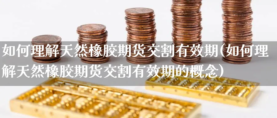 如何理解天然橡胶期货交割有效期(如何理解天然橡胶期货交割有效期的概念)_https://www.tian1ad.com_黄金期货_第1张