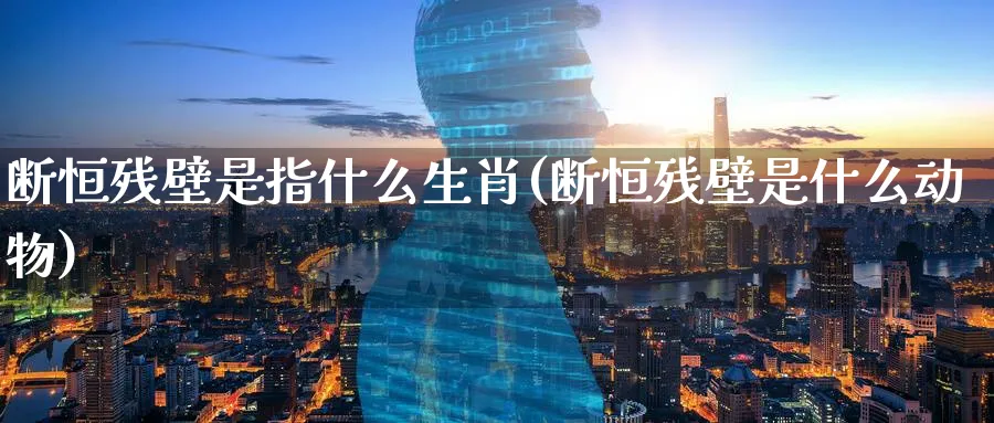 断恒残壁是指什么生肖(断恒残壁是什么动物)_https://www.tian1ad.com_黄金直播室_第1张