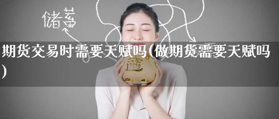 期货交易时需要天赋吗(做期货需要天赋吗)_https://www.tian1ad.com_黄金期货_第1张