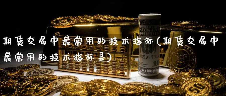 期货交易中最常用的技术指标(期货交易中最常用的技术指标是)_https://www.tian1ad.com_黄金直播室_第1张