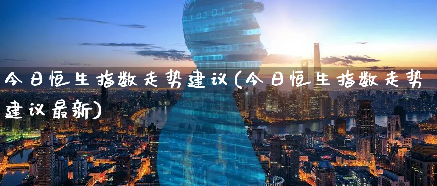 今日恒生指数走势建议(今日恒生指数走势建议最新)_https://www.tian1ad.com_铜期货_第1张
